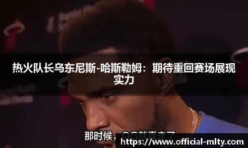 热火队长乌东尼斯-哈斯勒姆：期待重回赛场展现实力