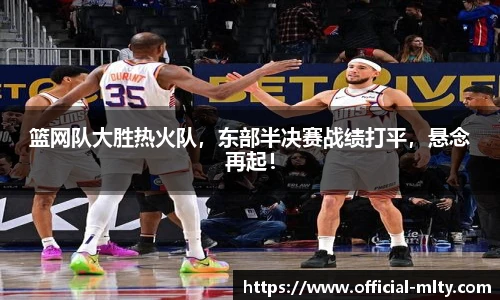 篮网队大胜热火队，东部半决赛战绩打平，悬念再起！