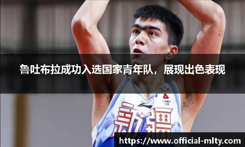 鲁吐布拉成功入选国家青年队，展现出色表现