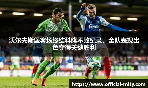 沃尔夫斯堡客场终结科隆不败纪录，全队表现出色夺得关键胜利