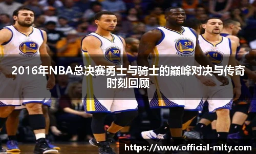 2016年NBA总决赛勇士与骑士的巅峰对决与传奇时刻回顾