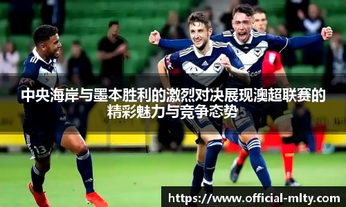 中央海岸与墨本胜利的激烈对决展现澳超联赛的精彩魅力与竞争态势