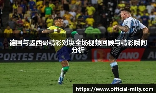德国与墨西哥精彩对决全场视频回顾与精彩瞬间分析