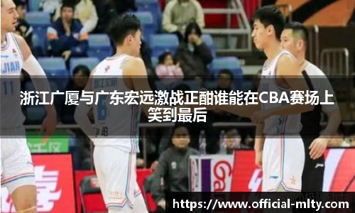 浙江广厦与广东宏远激战正酣谁能在CBA赛场上笑到最后