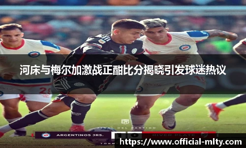 河床与梅尔加激战正酣比分揭晓引发球迷热议