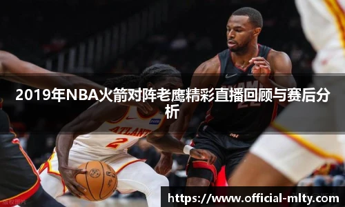 2019年NBA火箭对阵老鹰精彩直播回顾与赛后分析